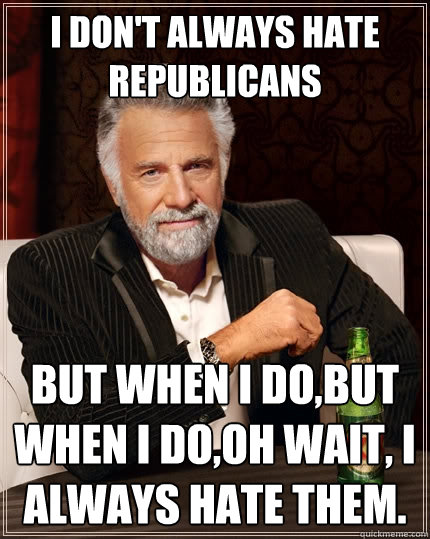 I don't always hate Republicans But when I do,BUT when I do,Oh wait, I always hate them.   The Most Interesting Man In The World