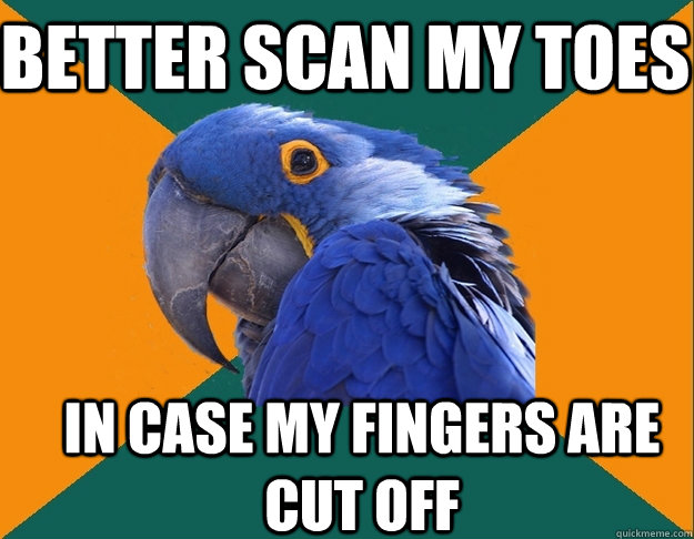 Better scan my toes  in case my fingers are cut off   Paranoid Parrot
