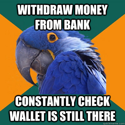 Withdraw money from bank Constantly check wallet is still there  Paranoid Parrot