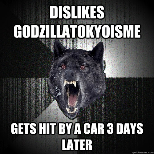 Dislikes Godzillatokyoisme Gets hit by a car 3 days later  Insanity Wolf