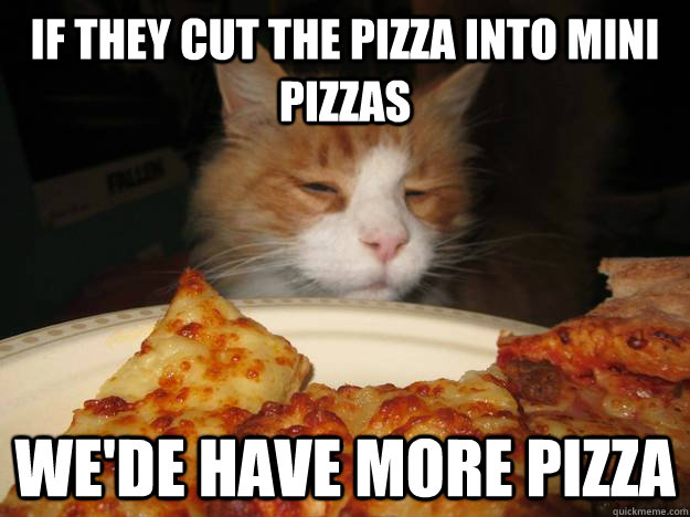 If they cut the pizza into mini pizzas We'de have more pizza  