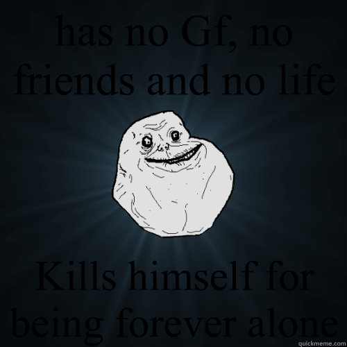 has no Gf, no friends and no life Kills himself for being forever alone  Forever Alone