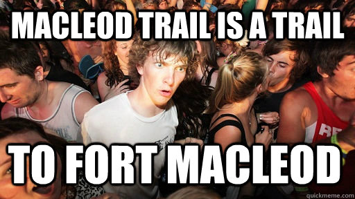 Macleod Trail is a trail  to fort Macleod   Sudden Clarity Clarence