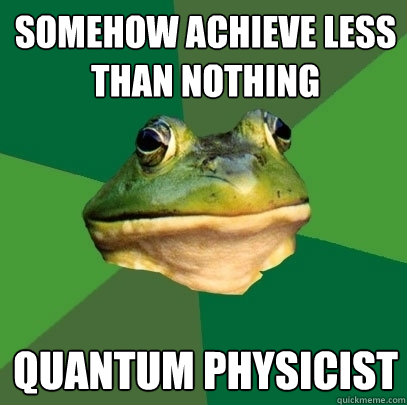 somehow achieve less than nothing quantum physicist  Foul Bachelor Frog