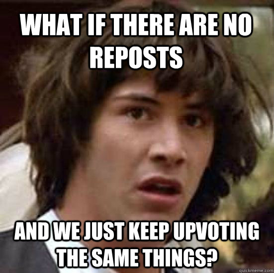 What if there are no reposts and we just keep upvoting the same things? - What if there are no reposts and we just keep upvoting the same things?  conspiracy keanu