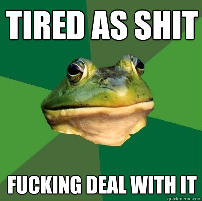 Tired as shit FUCKING DEAL WITH IT  Foul Bachelor Frog