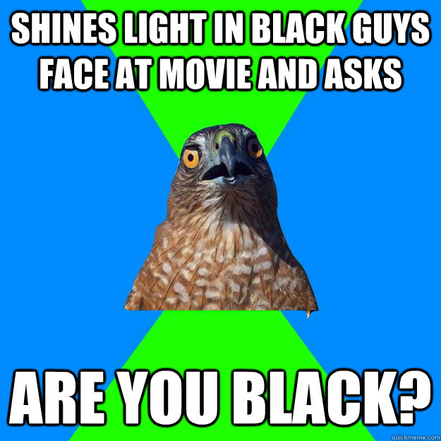 Shines light in black guys face at movie and asks are you black?  Hawkward
