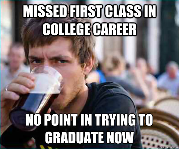 Missed first class in college career No point in trying to graduate now - Missed first class in college career No point in trying to graduate now  Lazy College Senior