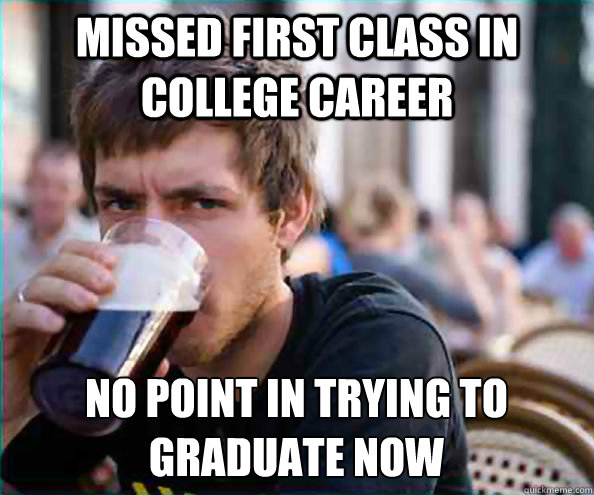 Missed first class in college career No point in trying to graduate now  Lazy College Senior