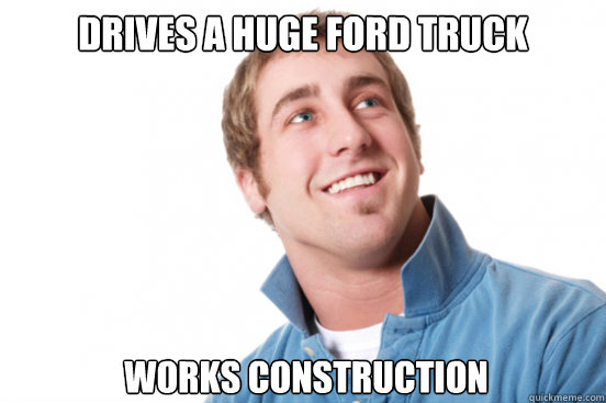 Drives a huge ford truck  works construction   Misunderstood Douchebag