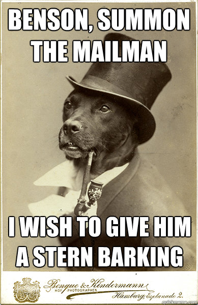 benson, summon the mailman
 i wish to give him a stern barking - benson, summon the mailman
 i wish to give him a stern barking  Old Money Dog