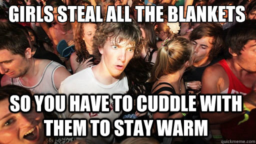 Girls steal all the blankets so you have to cuddle with them to stay warm  Sudden Clarity Clarence