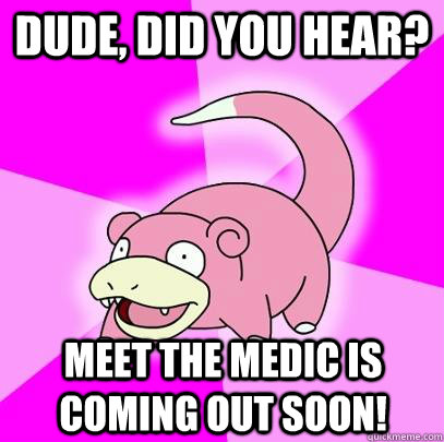 Dude, did you hear? Meet the Medic is coming out soon!  Slowpoke
