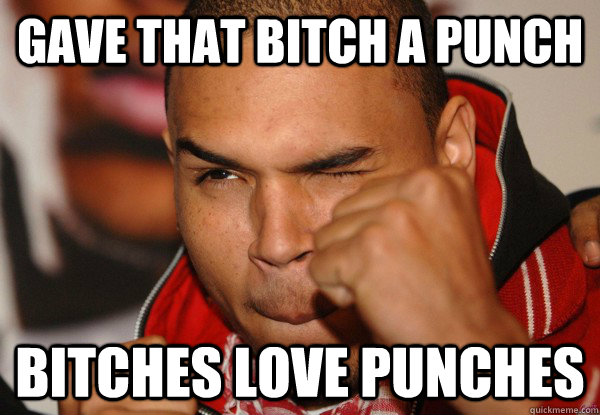 Gave that bitch a punch Bitches love punches - Gave that bitch a punch Bitches love punches  How Chris Brown Hears Rihanna songs