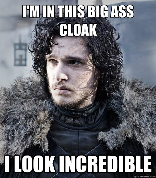 I'M IN THIS BIG ASS CLOAK I LOOK INCREDIBLE  Jon Snow