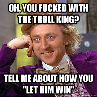 oh, you fucked with the troll king? tell me about how you 