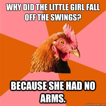 Why did the little girl fall off the swings? Because she had no arms.  Anti-Joke Chicken