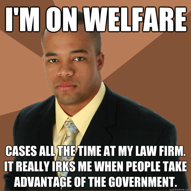 I'm on welfare cases all the time at my law firm. It really irks me when people take advantage of the government. - I'm on welfare cases all the time at my law firm. It really irks me when people take advantage of the government.  Successful Black Man
