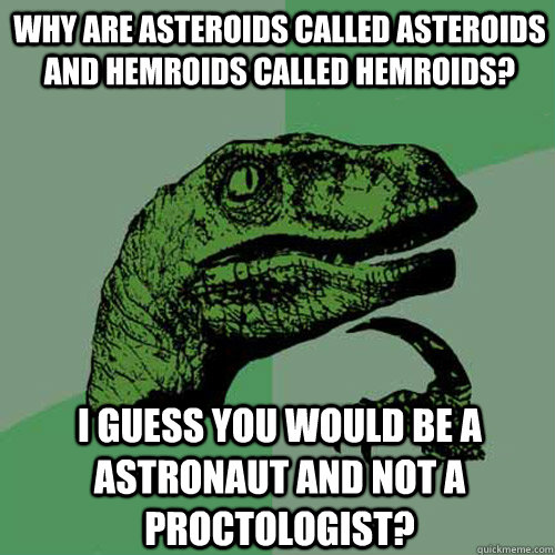 why are asteroids called asteroids and hemroids called hemroids? I guess you would be a astronaut and not a proctologist?  Philosoraptor