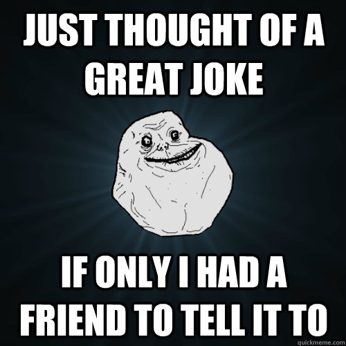 Just thought of a great joke if only i had a friend to tell it to - Just thought of a great joke if only i had a friend to tell it to  Forever Alone