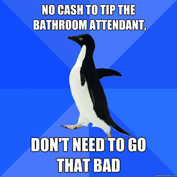 no cash to tip the
 bathroom attendant, don't need to go 
that bad  Socially Awkward Penguin