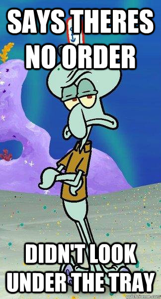 Says theres no order didn't look under the tray - Says theres no order didn't look under the tray  Scumbag Squidward