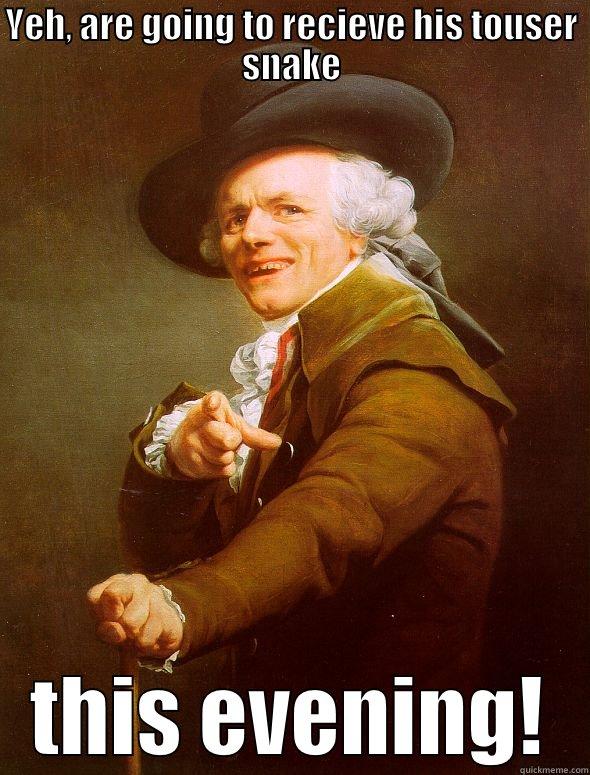 YEH, ARE GOING TO RECIEVE HIS TOUSER SNAKE THIS EVENING! Joseph Ducreux