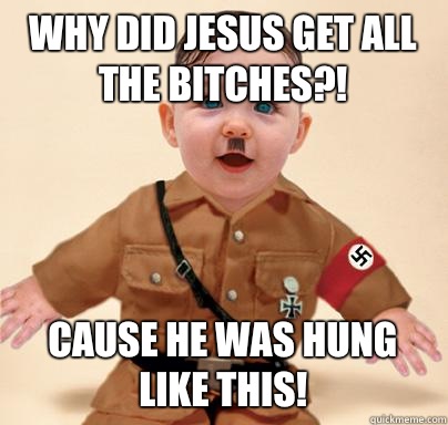 Why did Jesus get all the bitches?! Cause he was hung like this!  Grammar Nazi Baby Hitler