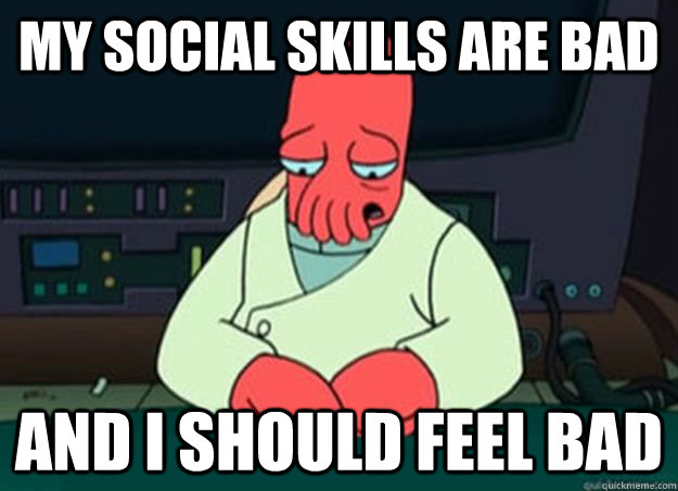 My social skills are bad And I should feel bad - My social skills are bad And I should feel bad  I made someone sad and i should feel bad