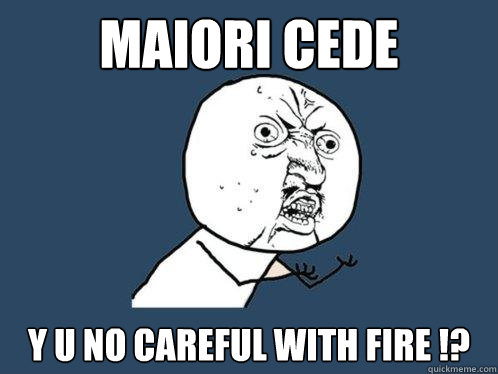 Maiori Cede y u no careful with fire !?  Y U No