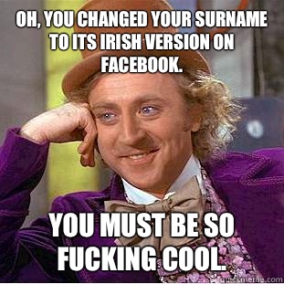 Oh, you changed your surname to its Irish version on  Facebook.  You must be so fucking cool.   Condescending Wonka