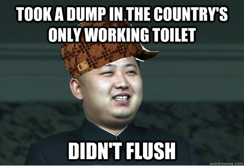 Took a dump in the country's only working toilet didn't flush   Scumbag Kim Jong Un