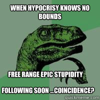 WHEN HYPOCRISY KNOWS NO BOUNDS FREE RANGE EPIC STUPIDITY  FOLLOWING SOON ...COINCIDENCE?   