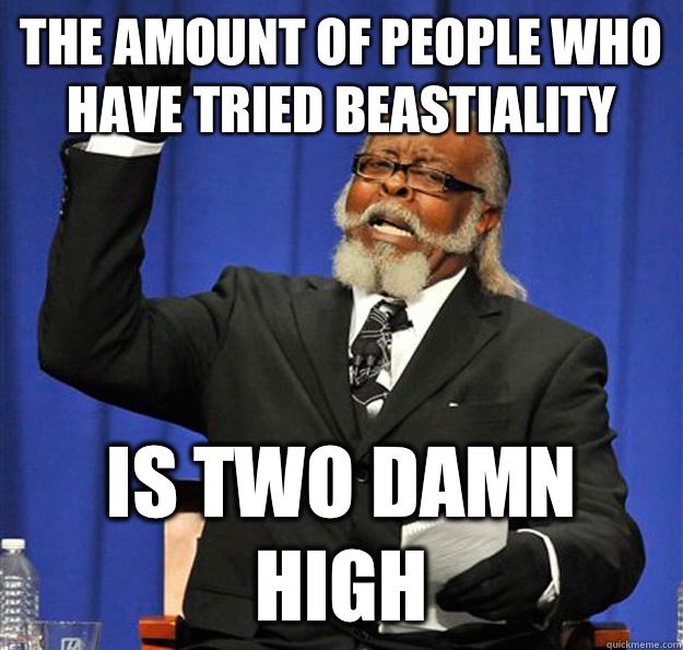 The amount of people who have tried beastiality Is two damn high  Jimmy McMillan
