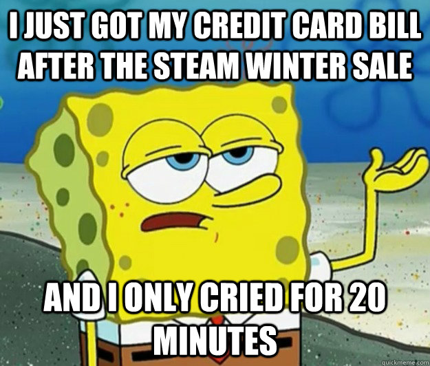 I just got my credit card bill after the steam winter sale and I only cried for 20 minutes  Tough Spongebob