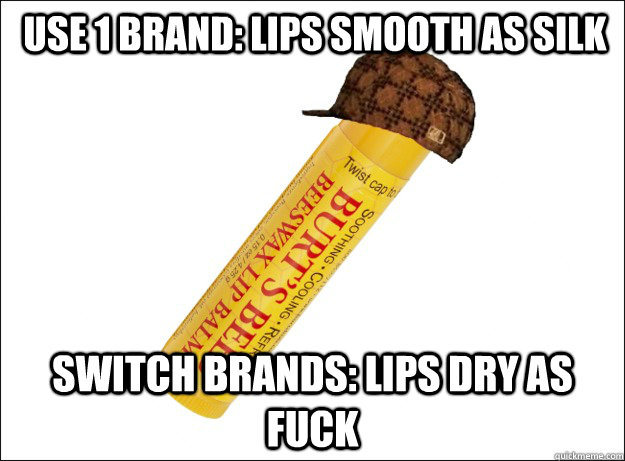 use 1 brand: lips smooth as silk switch brands: lips dry as fuck  Scumbag Chapstick