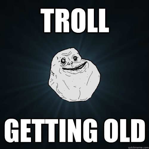 Troll GETTING OLD   Forever Alone