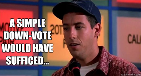 A simple down-vote would have sufficed... - A simple down-vote would have sufficed...  Billy Madison