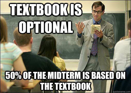 Textbook is optional 50% of the midterm is based on the textbook - Textbook is optional 50% of the midterm is based on the textbook  Scumbag College Professor