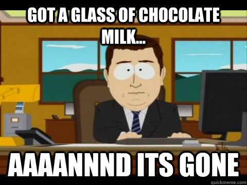 Got a glass of chocolate milk... Aaaannnd its gone  
