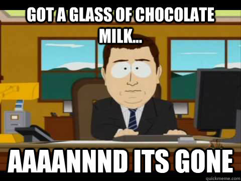 Got a glass of chocolate milk... Aaaannnd its gone  Aaand its gone