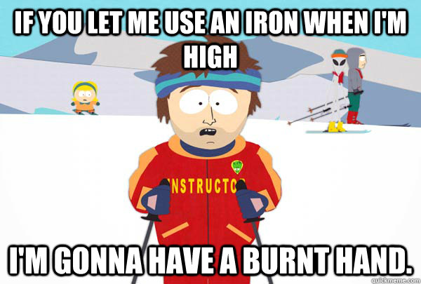 If you let me use an iron when I'm high I'm gonna have a burnt hand.  Super Cool Ski Instructor