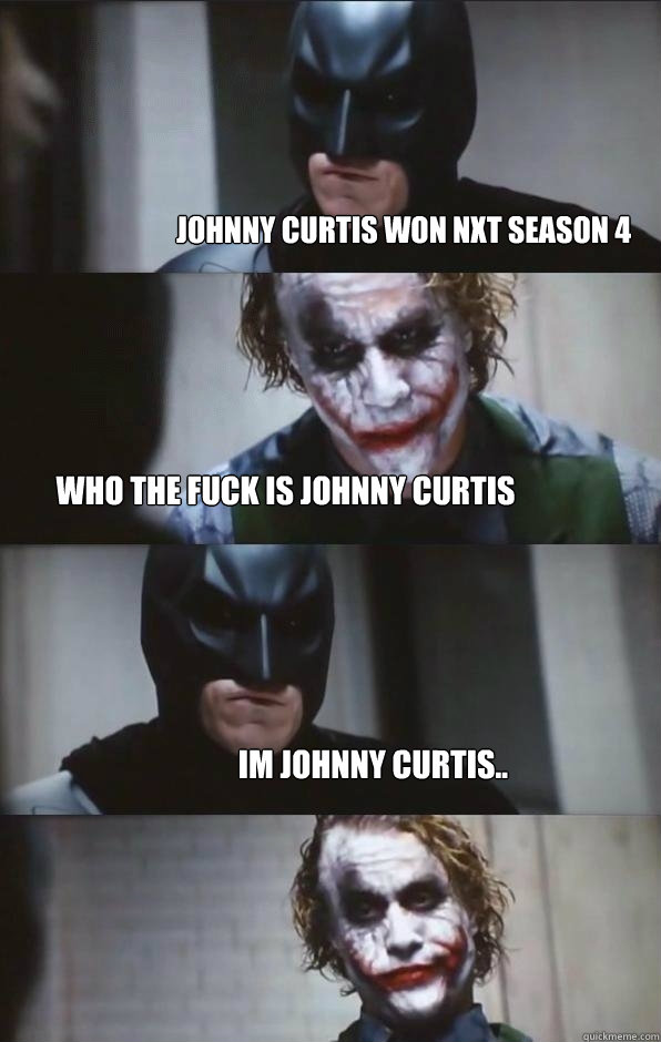  johnny curtis won nxt season 4 who the fuck is johnny curtis im johnny curtis.. -  johnny curtis won nxt season 4 who the fuck is johnny curtis im johnny curtis..  Batman Panel