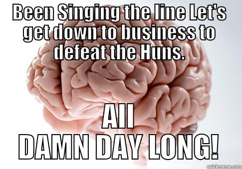 BEEN SINGING THE LINE LET'S GET DOWN TO BUSINESS TO DEFEAT THE HUNS. ALL DAMN DAY LONG! Scumbag Brain