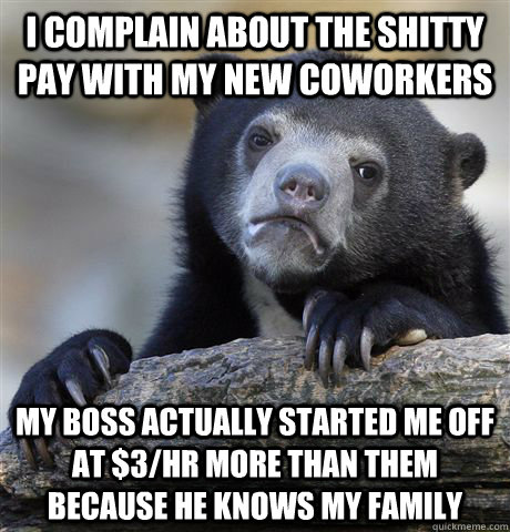 I complain about the shitty pay with my new coworkers My boss actually started me off at $3/hr more than them because he knows my family  Confession Bear
