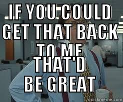 IF YOU COULD GET THAT BACK TO ME THAT'D BE GREAT Misc