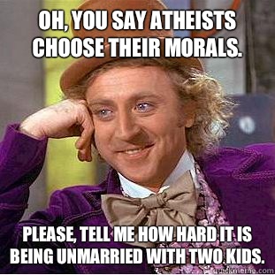 Oh, you say atheists choose their morals. Please, tell me how hard it is being unmarried with two kids. - Oh, you say atheists choose their morals. Please, tell me how hard it is being unmarried with two kids.  Condescending Wonka