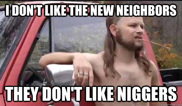 I don't like the new neighbors they don't like niggers  Almost Politically Correct Redneck