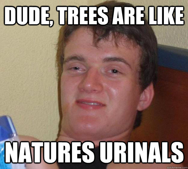 Dude, trees are like natures urinals  10 Guy
