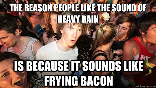 The reason people like the sound of heavy rain Is because it sounds like frying bacon  - The reason people like the sound of heavy rain Is because it sounds like frying bacon   Sudden Clarity Clarence